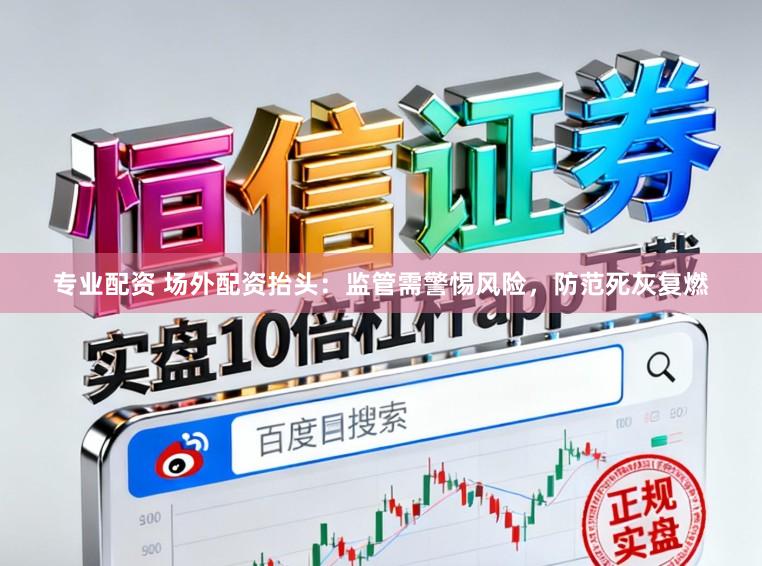 专业配资 场外配资抬头：监管需警惕风险，防范死灰复燃