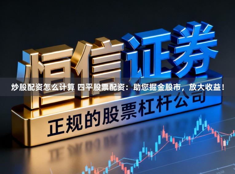炒股配资怎么计算 四平股票配资：助您掘金股市，放大收益！