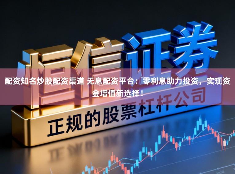 配资知名炒股配资渠道 无息配资平台：零利息助力投资，实现资金增值新选择！