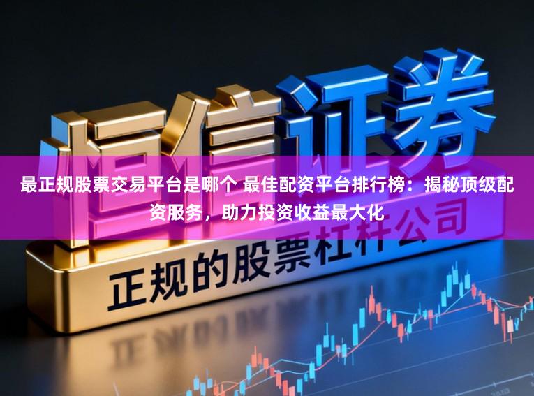 最正规股票交易平台是哪个 最佳配资平台排行榜：揭秘顶级配资服务，助力投资收益最大化