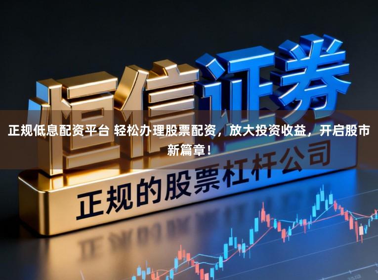 正规低息配资平台 轻松办理股票配资，放大投资收益，开启股市新篇章！