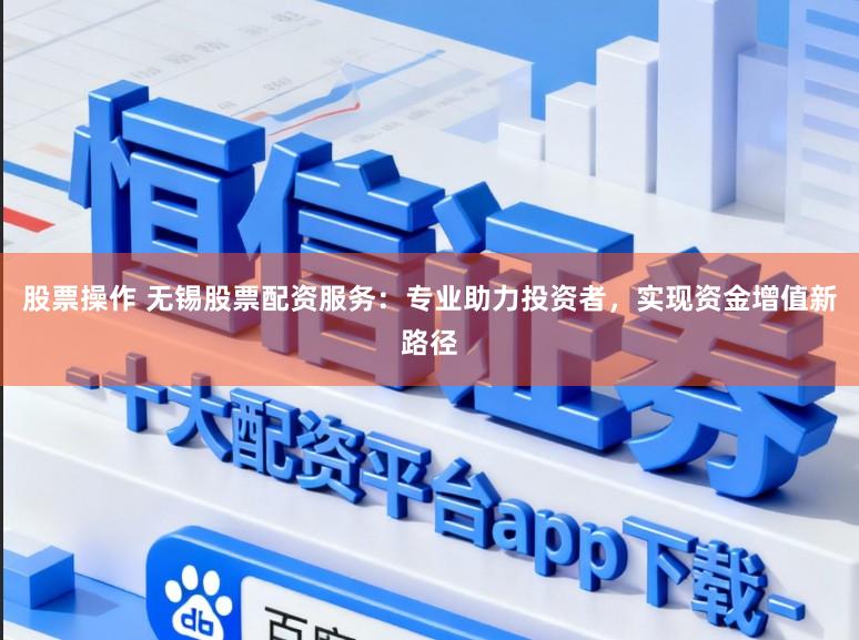 股票操作 无锡股票配资服务：专业助力投资者，实现资金增值新路径