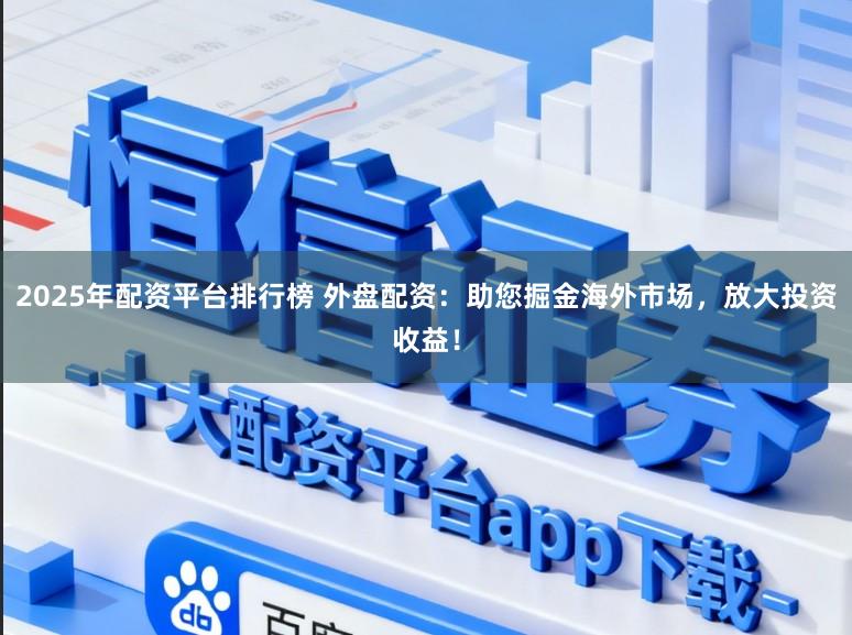2025年配资平台排行榜 外盘配资：助您掘金海外市场，放大投资收益！
