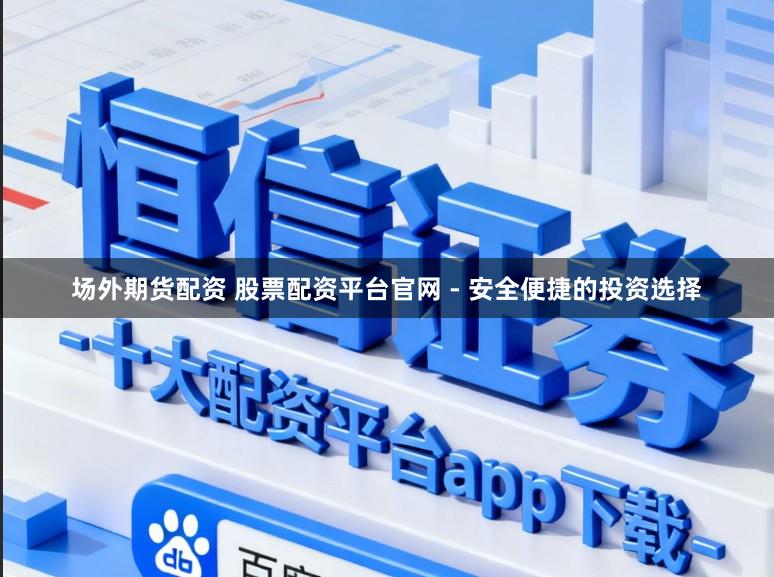 场外期货配资 股票配资平台官网 - 安全便捷的投资选择