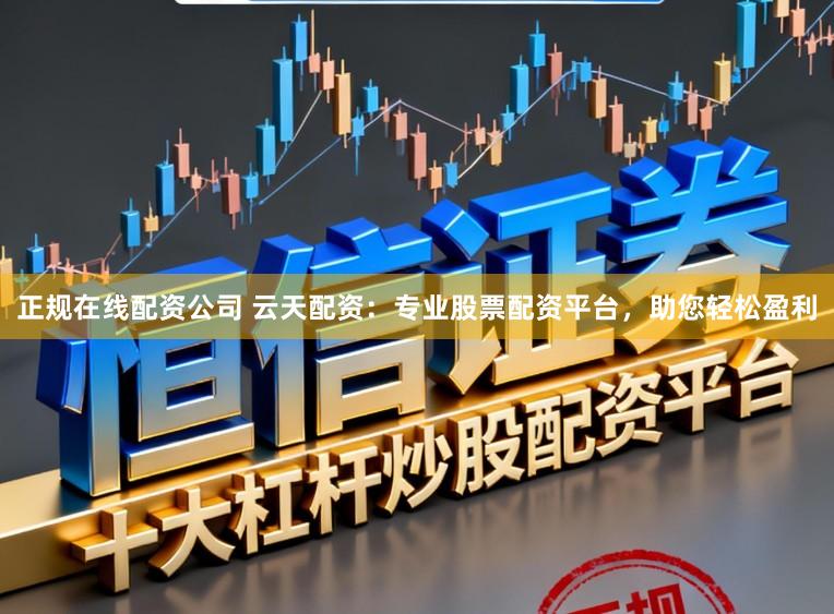 正规在线配资公司 云天配资:专业股票配资平台,助您轻松盈利