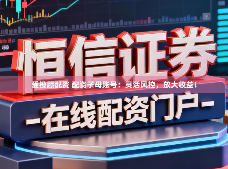 爱投顾配资 配资子母账号：灵活风控，放大收益！