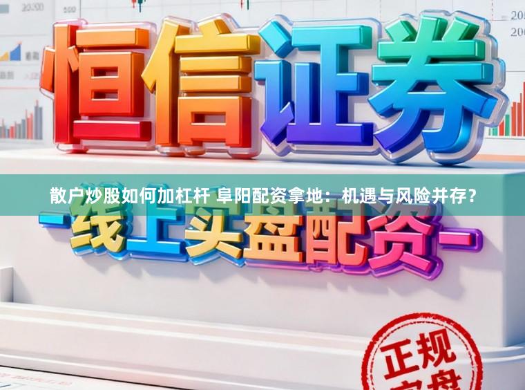 散户炒股如何加杠杆 阜阳配资拿地：机遇与风险并存？