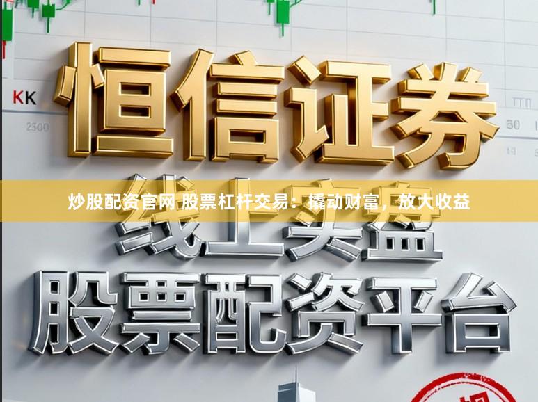 炒股配资官网 股票杠杆交易：撬动财富，放大收益
